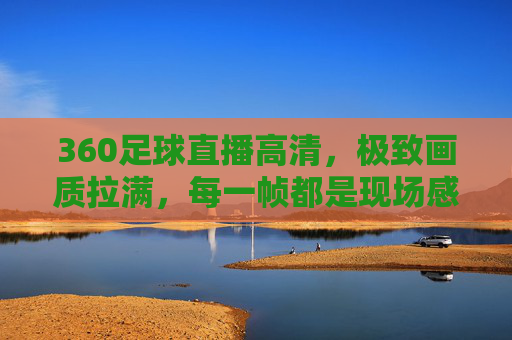 360足球直播高清,极致画质拉满,每一帧都是现场感,360足球直播高清极致,每一帧都是现场感