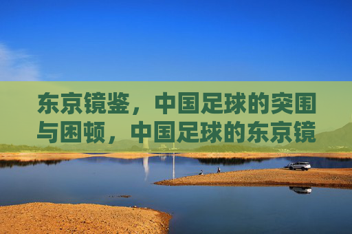 东京镜鉴,中国足球的突围与困顿,中国足球的东京镜鉴,突围与困顿