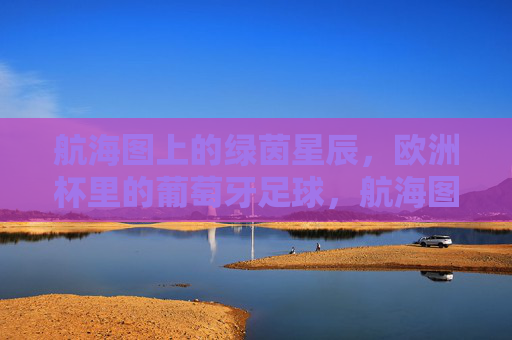 航海图上的绿茵星辰,欧洲杯里的葡萄牙足球,航海图上的绿茵星辰,欧洲杯葡萄牙足球
