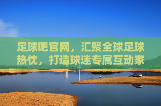 足球吧官网,汇聚全球足球热忱,打造球迷专属互动家园,足球吧官网,汇聚全球热忱,打造球迷专属互动家园