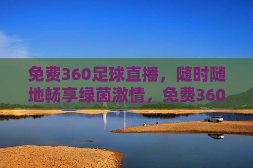 免费360足球直播，随时随地畅享绿茵激情，免费360足球直播，随时随地畅享绿茵激情