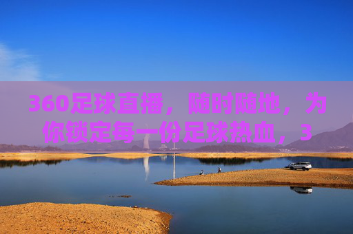 360足球直播，随时随地，为你锁定每一份足球热血，360足球直播，随时随地锁定足球热血