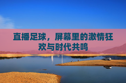 直播足球,屏幕里的激情狂欢与时代共鸣