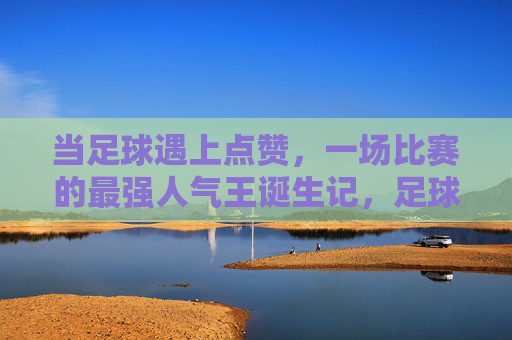 当足球遇上点赞,一场比赛的最强人气王诞生记,足球点赞,最强人气王诞生