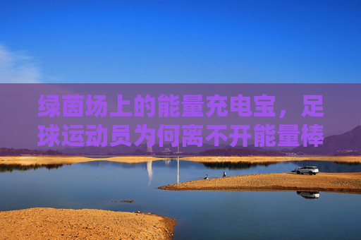 绿茵场上的能量充电宝,足球运动员为何离不开能量棒?绿茵场充电宝,足球运动员为何离不开能量棒?