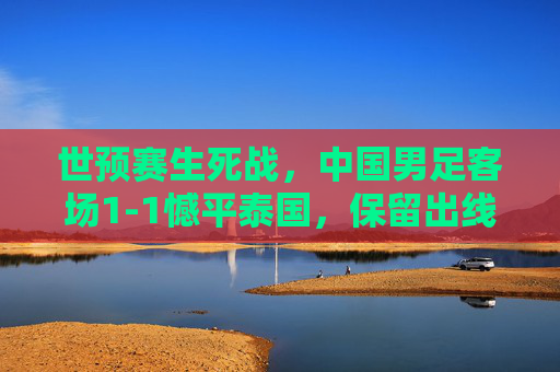 世预赛生死战，中国男足客场1-1憾平泰国，保留出线希望但前路漫漫，世预赛生死战，国足1-1平泰国保留出线希望，前路漫漫