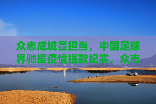 众志成城显担当,中国足球界驰援疫情捐款纪实,众志成城显担当,中国足球界疫情捐款纪实