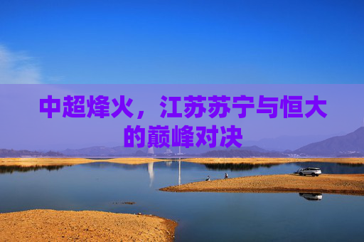 中超烽火,江苏苏宁与恒大的巅峰对决