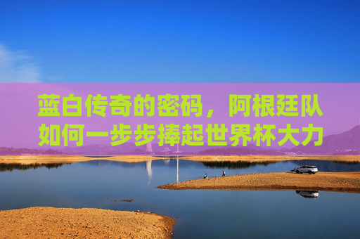 蓝白传奇的密码,阿根廷队如何一步步捧起世界杯大力神杯?阿根廷蓝白传奇,解码世界杯捧杯密码