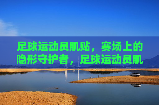 足球运动员肌贴,赛场上的隐形守护者,足球运动员肌贴,赛场隐形守护者