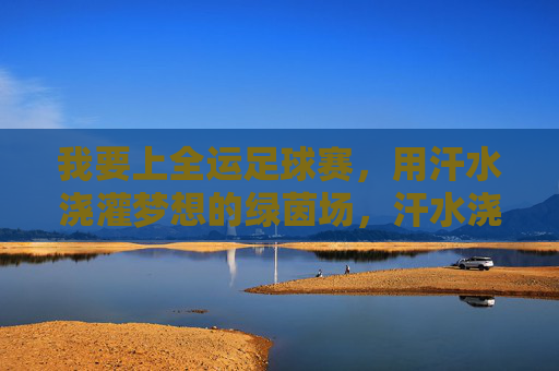 我要上全运足球赛，用汗水浇灌梦想的绿茵场，汗水浇灌梦想，全运绿茵逐梦