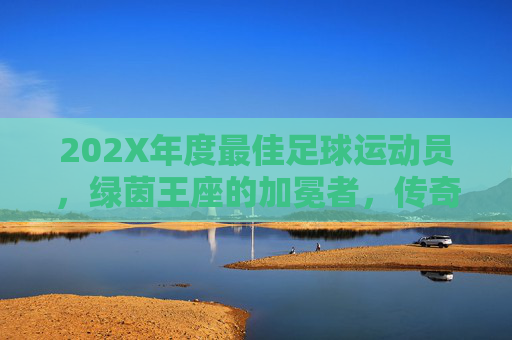 202X年度最佳足球运动员,绿茵王座的加冕者,传奇与新星的双向奔赴,202X年度最佳,绿茵王座加冕,传奇新星双向奔赴