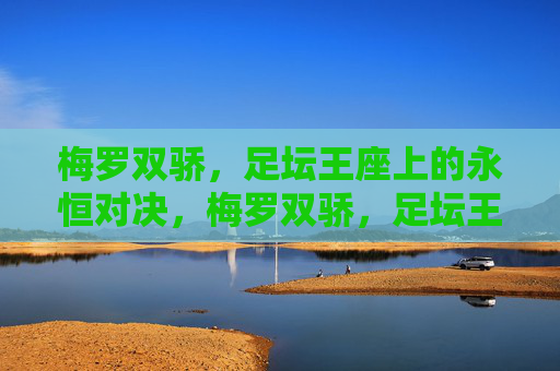 梅罗双骄,足坛王座上的永恒对决,梅罗双骄,足坛王座的永恒对决