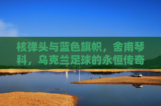 核弹头与蓝色旗帜,舍甫琴科,乌克兰足球的永恒传奇