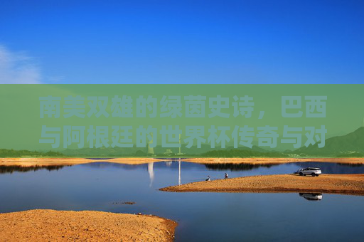 南美双雄的绿茵史诗，巴西与阿根廷的世界杯传奇与对决，南美双雄世界杯传奇对决