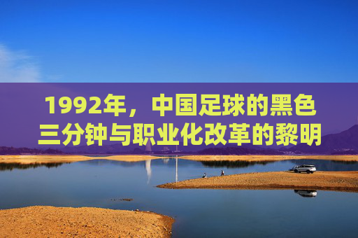 1992年,中国足球的黑色三分钟与职业化改革的黎明,1992,中国足球黑色三分钟与职业化改革的黎明