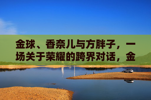 金球、香奈儿与方胖子，一场关于荣耀的跨界对话，金球、香奈儿与方胖子，荣耀的跨界对话