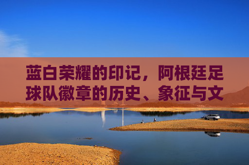 蓝白荣耀的印记,阿根廷足球队徽章的历史、象征与文化,阿根廷足球队徽章,蓝白荣耀的历史、象征与文化