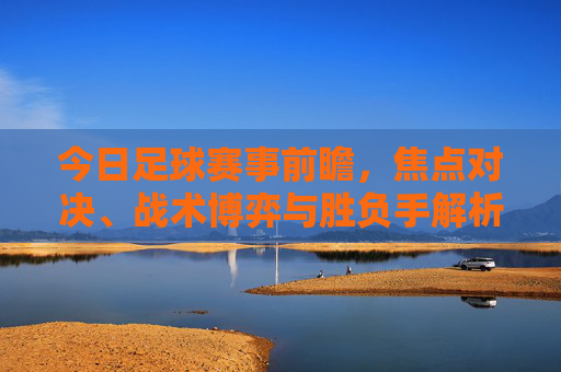 今日足球赛事前瞻,焦点对决、战术博弈与胜负手解析,今日足球赛事前瞻,焦点对决、战术博弈与胜负手解析