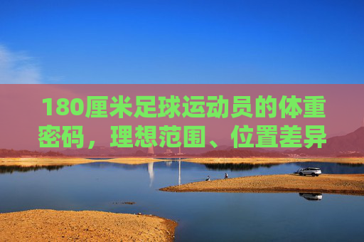 180厘米足球运动员的体重密码,理想范围、位置差异与科学管理