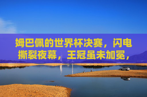 姆巴佩的世界杯决赛，闪电撕裂夜幕，王冠虽未加冕，传奇已启新章，姆巴佩闪电撕裂夜幕，王冠未冕传奇新章