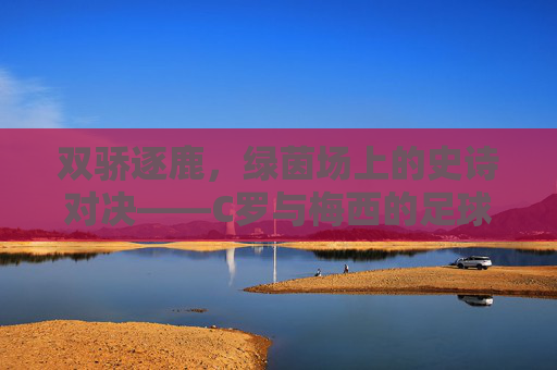 双骄逐鹿,绿茵场上的史诗对决——C罗与梅西的足球大赛传奇,双骄逐鹿,绿茵史诗对决