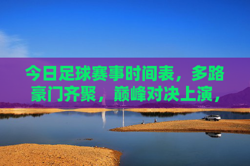今日足球赛事时间表，多路豪门齐聚，巅峰对决上演，今日豪门巅峰对决足球赛事时间表