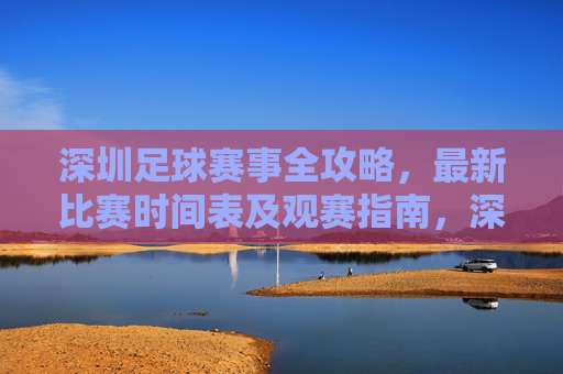 深圳足球赛事全攻略，最新比赛时间表及观赛指南，深圳足球赛事全攻略，最新时间表及观赛指南