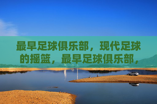 最早足球俱乐部,现代足球的摇篮,最早足球俱乐部,现代足球的摇篮