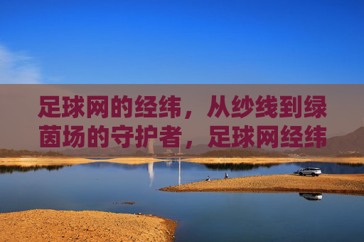 足球网的经纬，从纱线到绿茵场的守护者，足球网经纬，从纱线到绿茵守护者