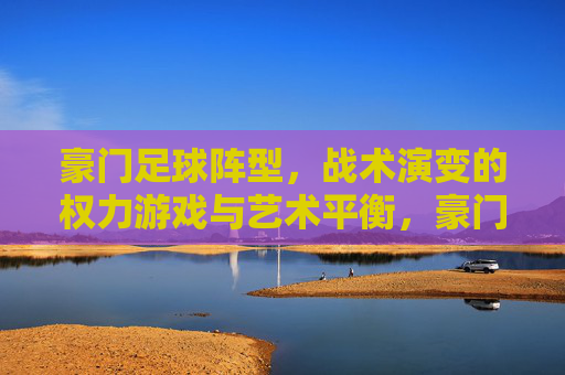 豪门足球阵型,战术演变的权力游戏与艺术平衡,豪门足球阵型,战术演变的权力游戏与艺术平衡