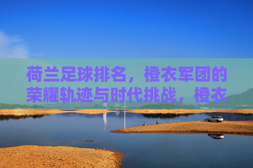 荷兰足球排名，橙衣军团的荣耀轨迹与时代挑战，橙衣军团的荣耀轨迹与时代挑战