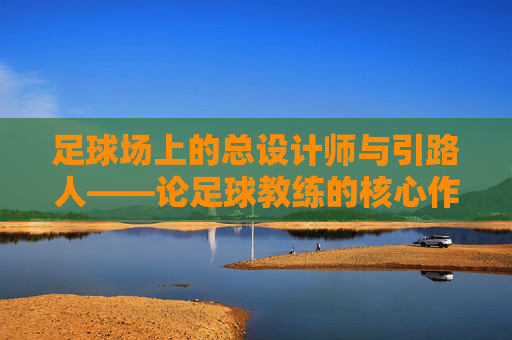 足球场上的总设计师与引路人——论足球教练的核心作用,足球场上的总设计师与引路人——教练的核心作用
