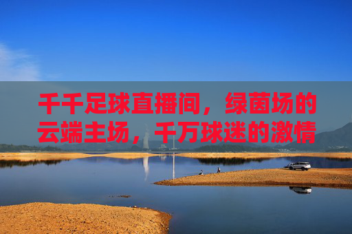 千千足球直播间,绿茵场的云端主场,千万球迷的激情集结地,千千足球直播间,云端主场,激情集结地