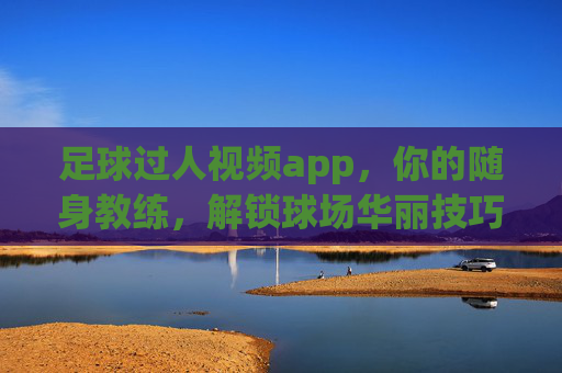 足球过人视频app,你的随身教练,解锁球场华丽技巧,随身教练,解锁足球过人华丽技巧