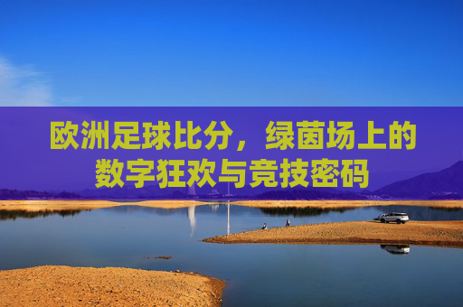 欧洲足球比分,绿茵场上的数字狂欢与竞技密码