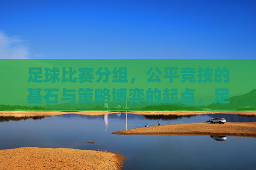 足球比赛分组，公平竞技的基石与策略博弈的起点，足球分组，公平竞技基石与策略博弈起点
