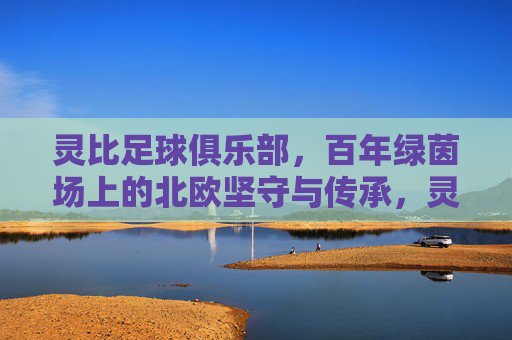 灵比足球俱乐部，百年绿茵场上的北欧坚守与传承，灵比足球俱乐部，百年绿茵场的北欧坚守与传承