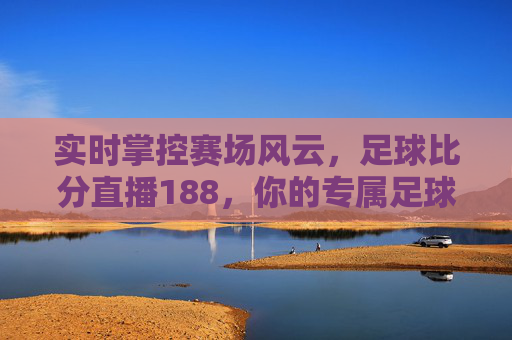 实时掌控赛场风云,足球比分直播188,你的专属足球观赛指南,足球比分直播188,实时掌控赛场风云,专属观赛指南