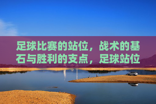 足球比赛的站位,战术的基石与胜利的支点,足球站位,战术基石与胜利支点