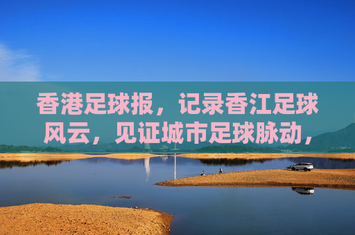 香港足球报,记录香江足球风云,见证城市足球脉动,香江足球风云,记录城市脉动