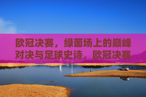 欧冠决赛，绿茵场上的巅峰对决与足球史诗，欧冠决赛，绿茵场巅峰对决与足球史诗