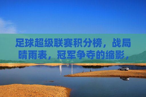 足球超级联赛积分榜,战局晴雨表,冠军争夺的缩影,足球超级联赛积分榜,战局晴雨表,冠军争夺缩影