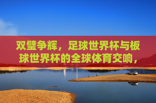 双璧争辉，足球世界杯与板球世界杯的全球体育交响，双璧耀世，足球与板球世界杯的全球体育交响