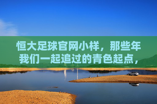 恒大足球官网小样,那些年我们一起追过的青色起点,恒大足球青色起点,我们追过的那些年