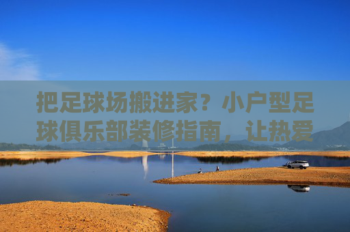 把足球场搬进家?小户型足球俱乐部装修指南,让热爱不设限!小户型足球场装修指南,热爱不设限,家就是主场!