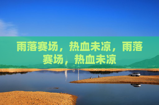 雨落赛场，热血未凉，雨落赛场，热血未凉