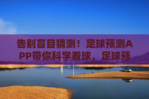告别盲目猜测!足球预测APP带你科学看球,足球预测APP,告别盲目猜测,科学看球