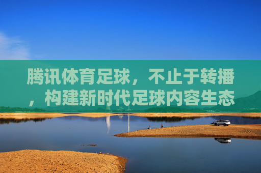 腾讯体育足球,不止于转播,构建新时代足球内容生态