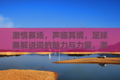 激情赛场,声临其境,足球赛解说词的魅力与力量,激情赛场声临其境,足球赛解说词的魅力与力量